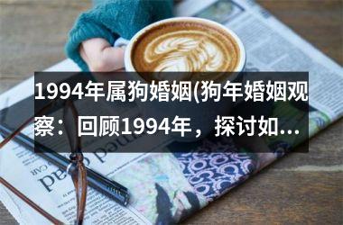 <h3>1994年属狗婚姻(狗年婚姻观察：回顾1994年，探讨如何幸福长久)