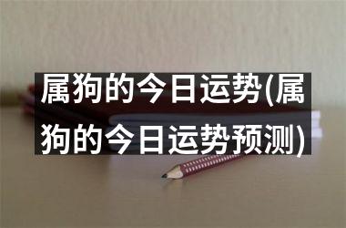 属狗的今日运势(属狗的今日运势预测)