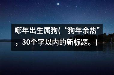 哪年出生属狗(“狗年余热”，30个字以内的新标题。)