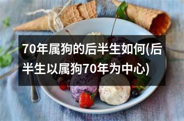 <h3>70年属狗的后半生如何(后半生以属狗70年为中心)