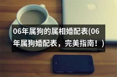 06年属狗的属相婚配表(06年属狗婚配表，完美指南！)