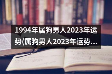 1994年属狗男人2023年运势(属狗男人2023年运势分析)