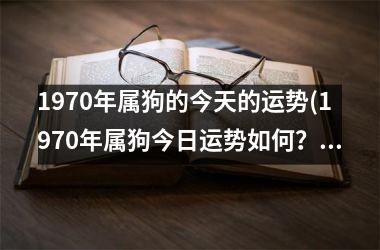 1970年属狗的今天的运势(1970年属狗今日运势如何？)