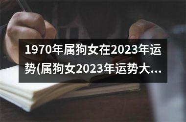 1970年属狗女在2023年运势(属狗女2023年运势大揭密)