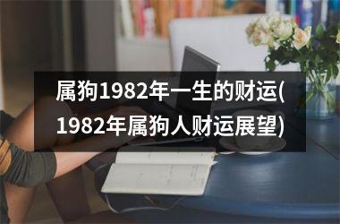 属狗1982年一生的财运(1982年属狗人财运展望)