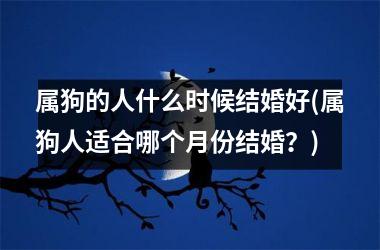 属狗的人什么时候结婚好(属狗人适合哪个月份结婚？)