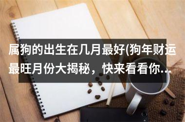 属狗的出生在几月最好(狗年财运最旺月份大揭秘，快来看看你的桃花运吧！)