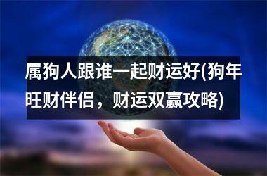 属狗人跟谁一起财运好(狗年旺财伴侣，财运双赢攻略)