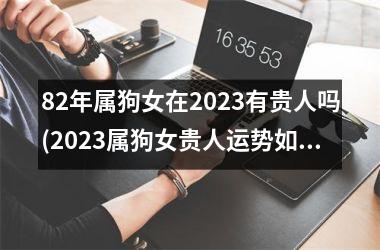 82年属狗女在2025有贵人吗(2025属狗女贵人运势如何？)