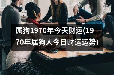 属狗1970年今天财运(1970年属狗人今日财运运势)