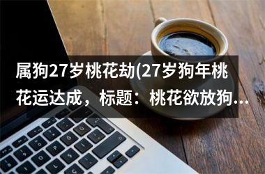 属狗27岁桃花劫(27岁狗年桃花运达成，标题：桃花欲放狗年运。)