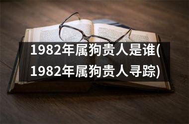 1982年属狗贵人是谁(1982年属狗贵人寻踪)