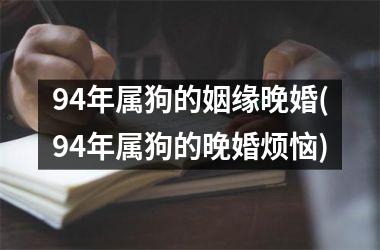 <h3>94年属狗的姻缘晚婚(94年属狗的晚婚烦恼)