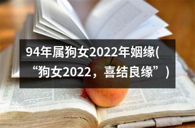 <h3>94年属狗女2025年姻缘(“狗女2025，喜结良缘”)