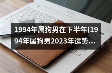 <h3>1994年属狗男在下半年(1994年属狗男2025年运势及运程)