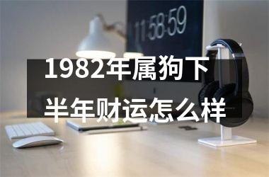 1982年属狗下半年财运怎么样