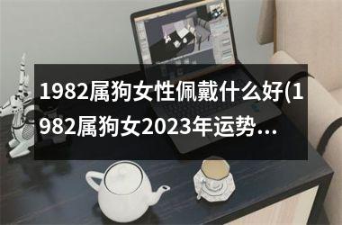 <h3>1982属狗女性佩戴什么好(1982属狗女2025年运势运程每月运程)