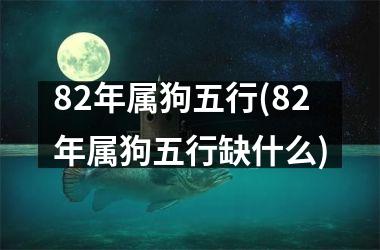 82年属狗五行(82年属狗五行缺什么)