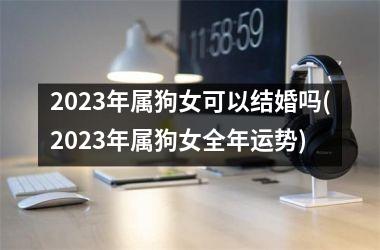 2025年属狗女可以结婚吗(2025年属狗女全年运势)