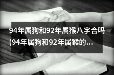 94年属狗和92年属猴八字合吗(94年属狗和92年属猴的相配吗)