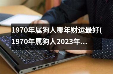 1970年属狗人哪年财运最好(1970年属狗人2025年运势运程每月运程)