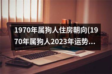 1970年属狗人住房朝向(1970年属狗人2025年运势运程每月运程)