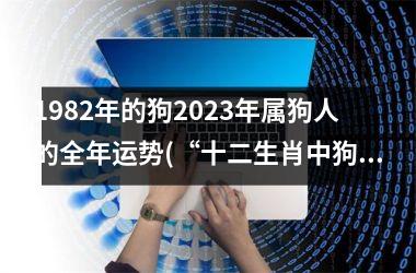 1982年的狗2025年属狗人的全年运势(“十二生肖中狗的岁数和属相对全年运势的影响预测”)