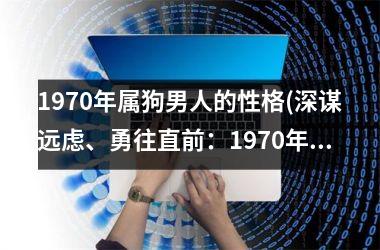 <h3>1970年属狗男人的性格(深谋远虑、勇往直前：1970年属狗男人的典型性格)