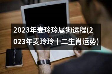 2025年麦玲玲属狗运程(2025年麦玲玲十二生肖运势)