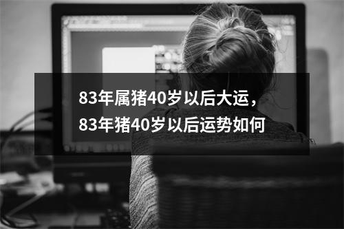 <h3>83年属猪40岁以后大运，83年猪40岁以后运势如何
