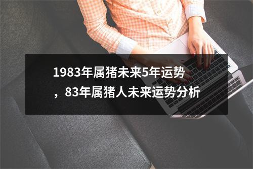 <h3>1983年属猪未来5年运势，83年属猪人未来运势分析