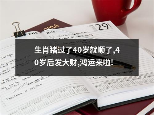 生肖猪过了40岁就顺了,40岁后发大财,鸿运来啦!