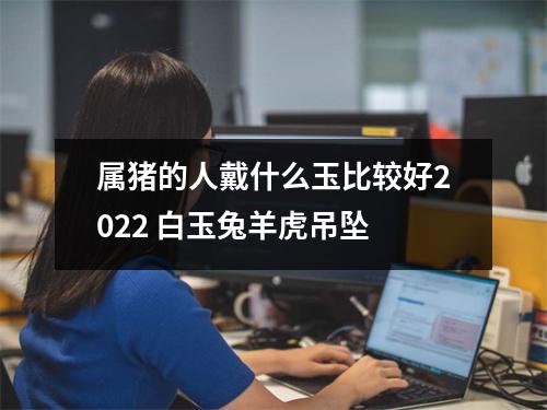 属猪的人戴什么玉比较好2025白玉兔羊虎吊坠