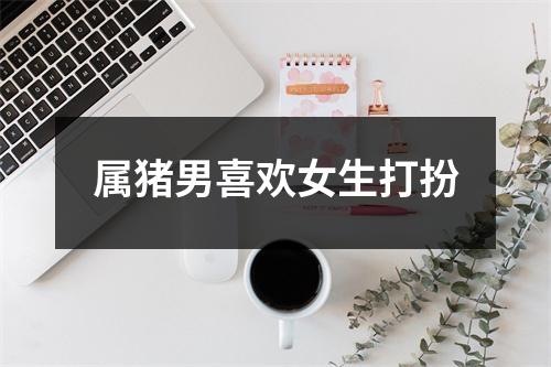 <h3>属猪男喜欢女生打扮