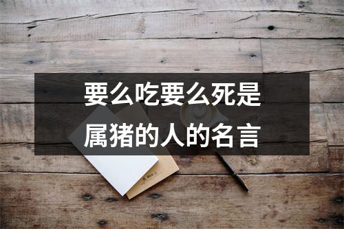<h3>要么吃要么死是属猪的人的名言