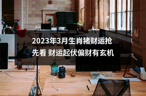 <h3>2025年3月生肖猪财运抢先看财运起伏偏财有玄机