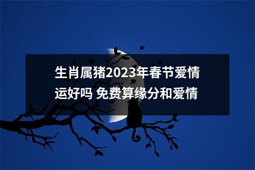 <h3>生肖属猪2025年春节爱情运好吗免费算缘分和爱情