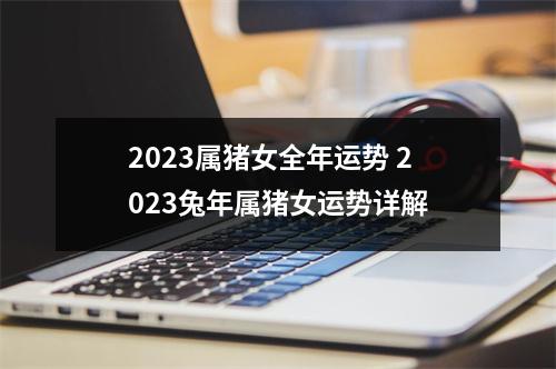 2025属猪女全年运势2025兔年属猪女运势详解