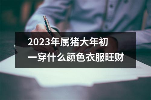 2025年属猪大年初一穿什么颜色衣服旺财