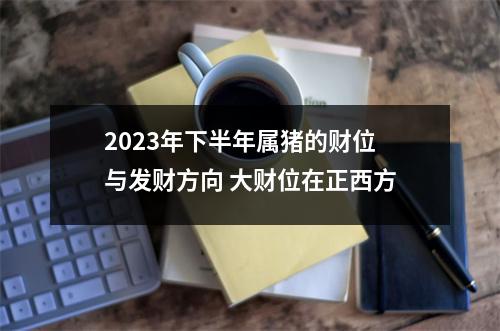 2025年下半年属猪的财位与发财方向大财位在正西方