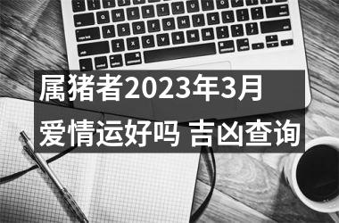 属猪者2025年3月爱情运好吗 吉凶查询