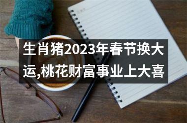 生肖猪2025年春节换大运,桃花财富事业上大喜