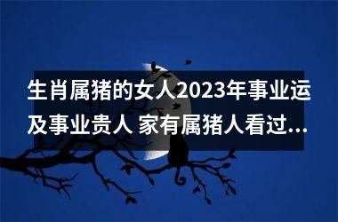 生肖属猪的女人2025年事业运及事业贵人 家有属猪人看过来！