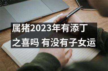 属猪2025年有添丁之喜吗 有没有子女运