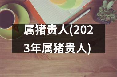 属猪贵人(2025年属猪贵人)