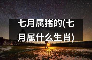 七月属猪的(七月属什么生肖)