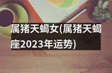 <h3>属猪天蝎女(属猪天蝎座2025年运势)