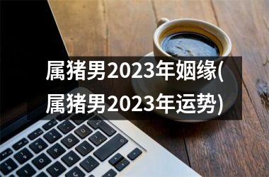 属猪男2025年姻缘(属猪男2025年运势)