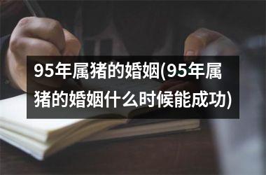 95年属猪的婚姻(95年属猪的婚姻什么时候能成功)