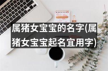 属猪女宝宝的名字(属猪女宝宝起名宜用字)